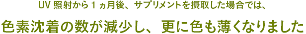 UV照射から1ヵ月後、サプリメントを摂取した場合では、色素沈着の数が減少し、更に色も薄くなりました