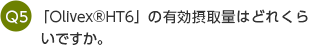 Q5 「Olivex®HT6」の有効摂取量はどれくらいですか。