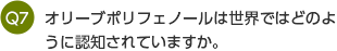 Q7 オリーブポリフェノールは世界ではどのように認知されていますか。